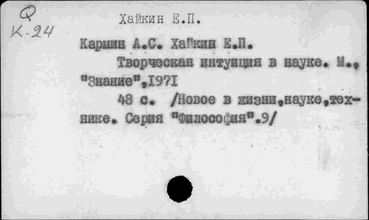 ﻿Хайкин Е.П.
Кармин А.С. Хайкин Е.П.
Творческая интуиция в науке* М.» п3нание%19?1
48 с. /Новое в низни«науке»технике. Серия ’’Философия* .9/